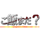 ご飯まだ？ (hayakusite)