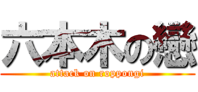 六本木の戀 (attack on roppongi)