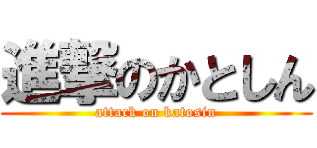 進撃のかとしん (attack on katosin)