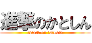 進撃のかとしん (attack on katosin)