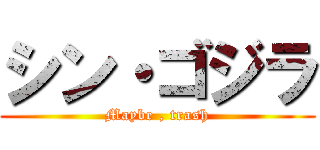 シン・ゴジラ (Maybe , trash)