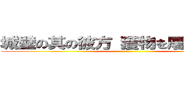 城壁の其の彼方 獲物を屠る《狩人》 ()