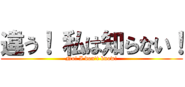 違う！ 私は知らない！ (No! I don't know!)