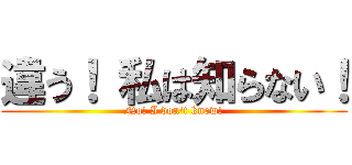 違う！ 私は知らない！ (No! I don't know!)