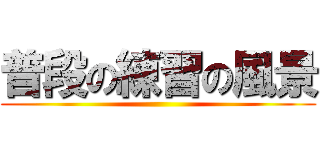 普段の練習の風景 ()