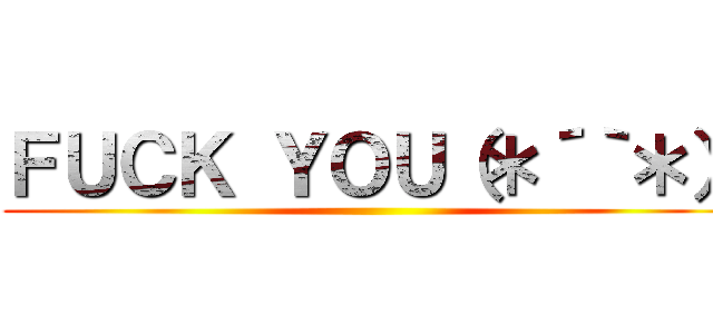 ＦＵＣＫ ＹＯＵ（＊´｀＊） ()
