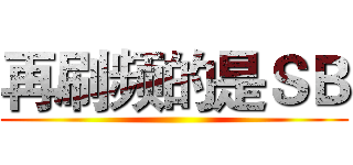 再刷频的是ＳＢ ()