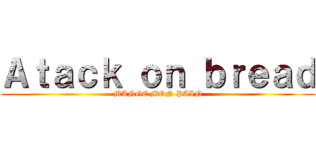Ａｔａｃｋ ｏｎ ｂｒｅａｄ (MANGE MON PAIN)