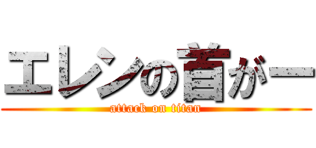 エレンの首がー (attack on titan)