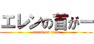 エレンの首がー (attack on titan)