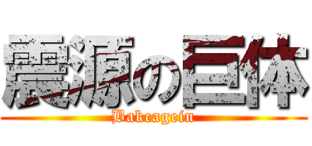 震源の巨体 (Bakcagein)