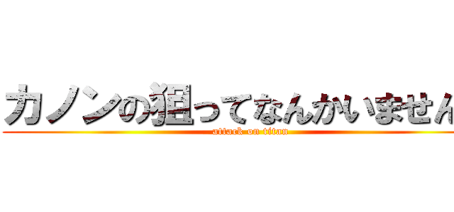 カノンの狙ってなんかいませんー (attack on titan)