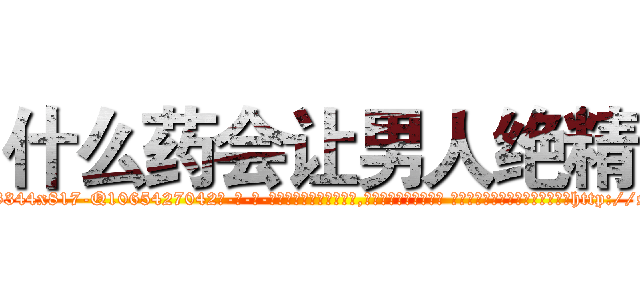 什么药会让男人绝精 (什么药会让男人绝精【电-话151x68344x817-Q1065427042元-吉-药-业】我们做的是长期生意,靠的是老客户长期支持 什么药会让男人绝精在发表了一篇http://sngk.net/nY2U4r

参考消息网我们做的是长期生意,靠的是老客户长期支持也许我们早该意识到，就连鲍勃·霍斯金斯（金球奖戏剧类电影男主角 
)