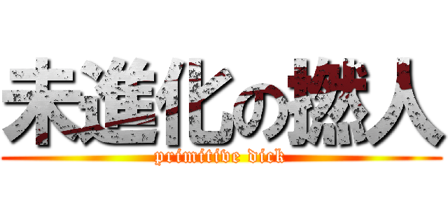 未進化の撚人 (primitive dick)