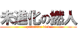未進化の撚人 (primitive dick)