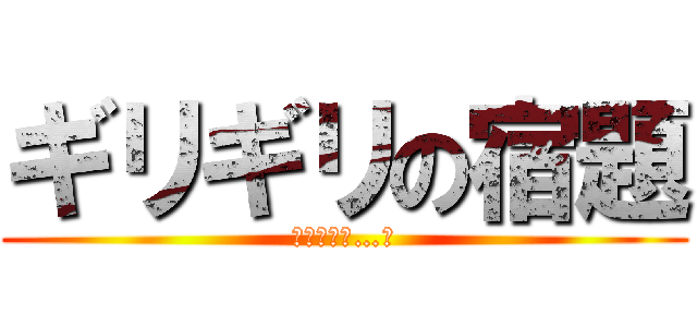 ギリギリの宿題 (終わらない…泣)