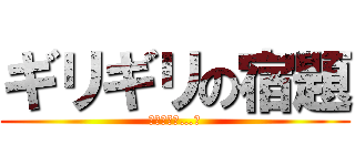 ギリギリの宿題 (終わらない…泣)