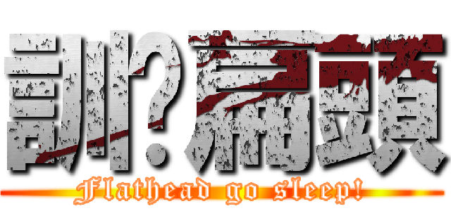 訓啦扁頭 (Flathead go sleep!)