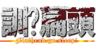 訓啦扁頭 (Flathead go sleep!)