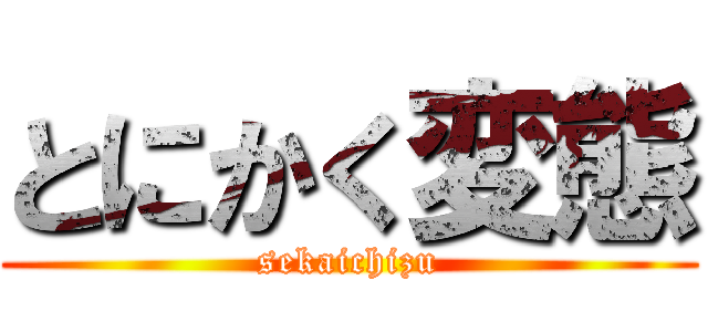 とにかく変態 (sekaichizu)