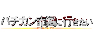 バチカン市国に行きたい (attack on titan)
