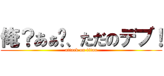 俺？あぁ〜、ただのデブ！ (attack on titan)