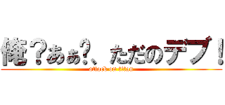 俺？あぁ〜、ただのデブ！ (attack on titan)