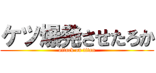 ケツ爆発させたろか (attack on titan)