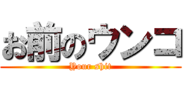 お前のウンコ (Your shit)