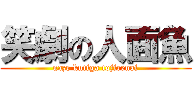 笑劇の人面魚 (naze kutiga tojirenai)