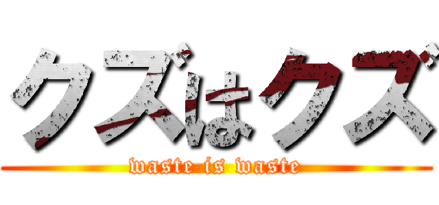 クズはクズ (waste is waste)