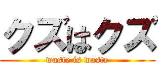 クズはクズ (waste is waste)