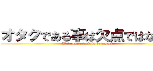 オタクである事は欠点ではない。 (It is not a fault to be a geek)