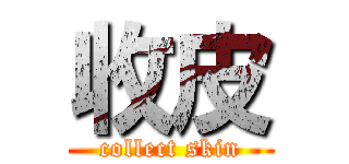 收皮 (collect skin)