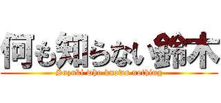 何も知らない鈴木 (Suzuki who knows nothing)