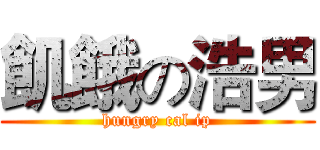 飢餓の浩男 (hungry cal ip)