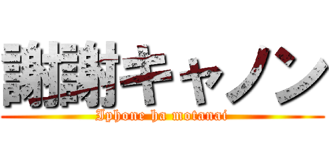 謝謝キャノン (Iphone ha motanai)