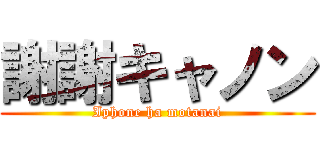 謝謝キャノン (Iphone ha motanai)