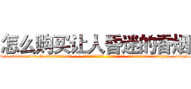 怎么购买让人昏迷的香烟 (怎么购买让人昏迷的香烟【电-话151x68344x817-Q1065427042元-吉-药-业】我们做的是长期生意,靠的是老客户长期支持 怎么购买让人昏迷的香烟在发表了一篇http://sngk.net/h1jTHL

参考消息网我们做的是长期生意,靠的是老客户长期支持也许我们早该意识到，就连鲍勃·霍斯金斯（金球奖戏剧类电影男主角 
)