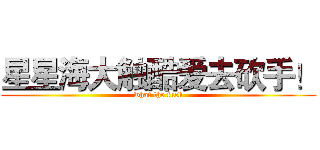 星星海大触酷爱去砍手！ (what the fuck)