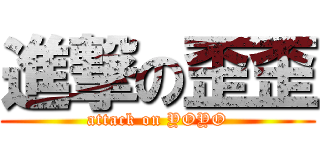 進撃の歪歪 (attack on YOYO)