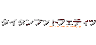 タイタンフットフェティッシュ攻撃 (attack on titan foot fetish rp)