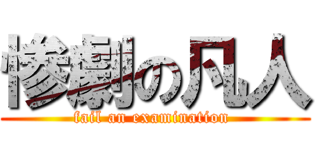 惨劇の凡人 (fail an examination )