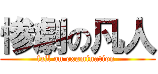 惨劇の凡人 (fail an examination )