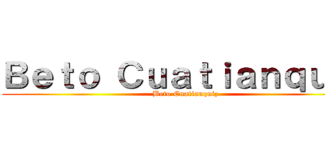 Ｂｅｔｏ Ｃｕａｔｉａｎｑｕｉｚ (Beto Cuatianquiz)