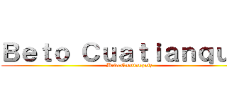 Ｂｅｔｏ Ｃｕａｔｉａｎｑｕｉｚ (Beto Cuatianquiz)