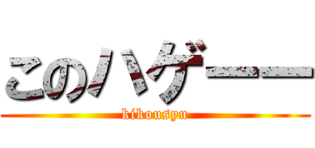 このハゲーー (kikousyu)