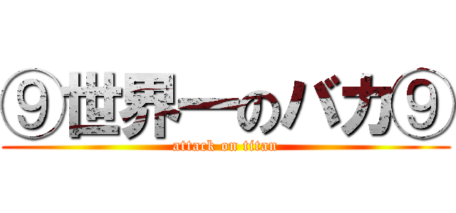⑨世界一のバカ⑨ (attack on titan)