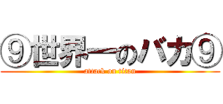 ⑨世界一のバカ⑨ (attack on titan)