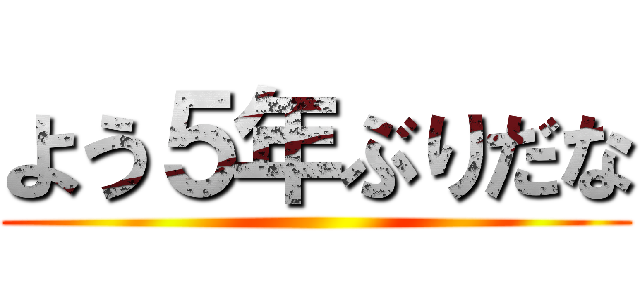 よう５年ぶりだな ()